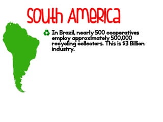 South America
In Brazil, nearly 500 cooperatives
employ approximately 500,000
recycling collectors. This is $3 Billion
industry.
 