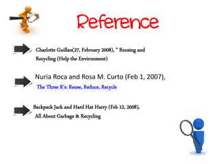 Charlotte Guillan(27, February 2008), " Reusing and
Recycling (Help the Environment)
Nuria Roca and Rosa M. Curto (Feb 1, 2007),
Backpack Jack and Hard Hat Harry (Feb 12, 2008),
Reference
The Three R's: Reuse, Reduce, Recycle
All About Garbage & Recycling
 