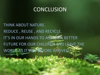 CONCLUSION
THINK ABOUT NATURE.
REDUCE , REUSE , AND RECYCLE.
IT’S IN OUR HANDS TO ASSURE A BETTER
FUTURE FOR OUR CHILDREN AND LEAVE THE
WORLD AS IT WAS BEFORE ARRIVED.
 