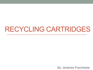 Recycling Cartridges By: JerdonesFranchiasia 