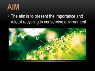 AIM
• The aim is to present the importance and
role of recycling in conserving environment.
 