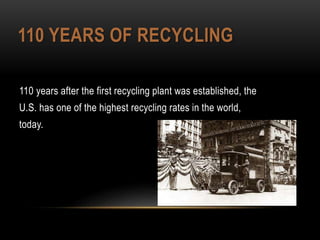 110 YEARS OF RECYCLING
110 years after the first recycling plant was established, the
U.S. has one of the highest recycling rates in the world,
today.
 
