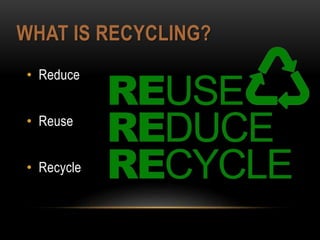 WHAT IS RECYCLING?
• Reduce
• Reuse
• Recycle
 