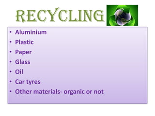 Recycling
• Aluminium
• Plastic
• Paper
• Glass
• Oil
• Car tyres
• Other materials- organic or not
 