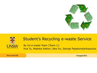 Student’s Recycling e-waste Service
By Un-e-waste Team (Team 1):
Hua Tu, Madoka Hattori, Alex Xu, George Papakonstantopoulos
9 August 2013
 