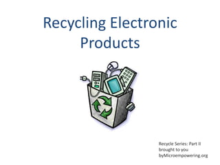 Recycling Electronic
     Products




                 Recycle Series: Part II
                 brought to you
                 byMicroempowering.org
 