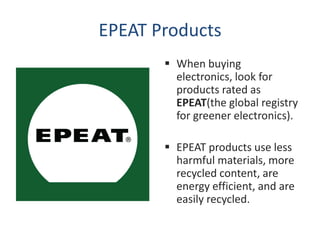 EPEAT Products
        When buying
         electronics, look for
         products rated as
         EPEAT(the global registry
         for greener electronics).

        EPEAT products use less
         harmful materials, more
         recycled content, are
         energy efficient, and are
         easily recycled.
 