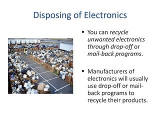 Disposing of Electronics
             You can recycle
              unwanted electronics
              through drop-off or
              mail-back programs.

             Manufacturers of
              electronics will usually
              use drop-off or mail-
              back programs to
              recycle their products.
 
