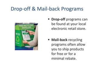 Drop-off & Mail-back Programs
               Drop-off programs can
                be found at your local
                electronic retail store.

               Mail-back recycling
                programs often allow
                you to ship products
                for free or for a
                minimal rebate.
 