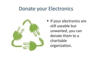 Donate your Electronics

            If your electronics are
             still useable but
             unwanted, you can
             donate them to a
             charitable
             organization.
 