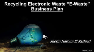 • Infographic StyleRecycling Electronic Waste “E-Waste”
Business Plan
March, 2020
By:
Sherin Haroun El Rashied
 