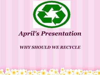 April's Presentation WHY SHOULD WE RECYCLE   