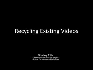 Recycling Existing Videos


             Shelley Ellis
      ::Client Performance Strategist::
       Online Performance Marketing
 