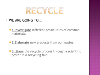    WE ARE GOING TO…:

     1.Investigate   different possibilities of common
     materials.

     2.Elaborate   new pr...
