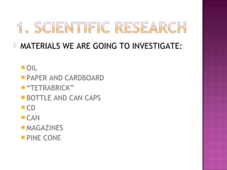    MATERIALS WE ARE GOING TO INVESTIGATE:

     OIL
     PAPER AND CARDBOARD
     “TETRABRICK”
     BOTTLE AND CAN CA...