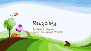 Recycling
By Arfel L. Tayona
Better Philippines Project
 