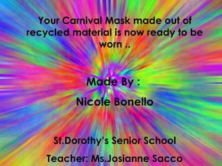 Your Carnival Mask made out of recycled material is now ready to be worn .. Made By :  Nicole Bonello St.Dorothy’s Senior School Teacher: Ms.Josianne Sacco 