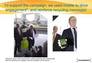 To support the campaign, we used mobile to drive engagement*, and reinforce recycling messages *Research shows a 25% impro...