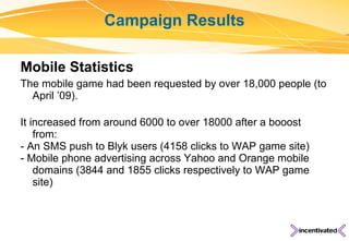 Campaign Results <ul><li>Mobile Statistics </li></ul><ul><li>The mobile game had been requested by over 18,000 people (to ...
