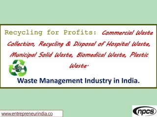 www.entrepreneurindia.co
Recycling for Profits: Commercial Waste
Collection, Recycling & Disposal of Hospital Waste,
Munic...