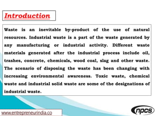 www.entrepreneurindia.co
Introduction
Waste is an inevitable by-product of the use of natural
resources. Industrial waste ...