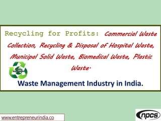 www.entrepreneurindia.co
Recycling for Profits: Commercial Waste
Collection, Recycling & Disposal of Hospital Waste,
Municipal Solid Waste, Biomedical Waste, Plastic
Waste.
Waste Management Industry in India.
 