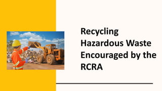 Recycling
Hazardous Waste
Encouraged by the
RCRA
 