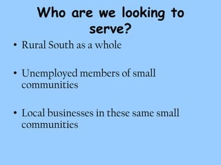 Who are we looking to
           serve?
• Rural South as a whole

• Unemployed members of small
  communities

• Local businesses in these same small
  communities
 