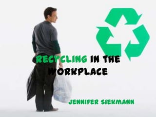 Recycling in the Workplace Jennifer Siekmann 