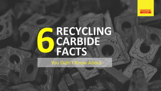 RECYCLING
CARBIDE
FACTS6You Didn’t Know About
 