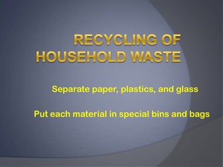 Recycling of Household Waste Separate paper, plastics, and glass Put each material in special bins and bags 