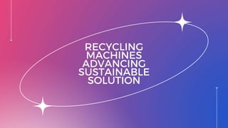 RECYCLING
MACHINES
ADVANCING
SUSTAINABLE
SOLUTION
 