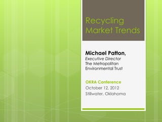 Recycling
Market Trends

Michael Patton,
Executive Director
The Metropolitan
Environmental Trust


OKRA Conference
October 12, 2012
Stillwater, Oklahoma
 