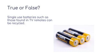 True or False?
Single use batteries such as
those found in TV remotes can
be recycled.
 