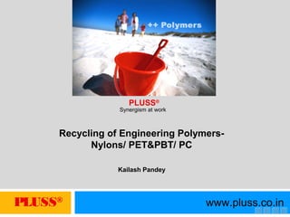 PLUSS®
www.pluss.co.in
Synergism at work
PLUSS®
Recycling of Engineering Polymers-
Nylons/ PET&PBT/ PC
Kailash Pandey
 