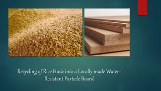 Recycling of Rice Husk into a Locally made Water-
Resistant Particle Board
 