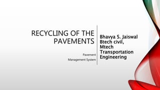 RECYCLING OF THE
PAVEMENTS
Pavement
Management System
Bhavya S. Jaiswal
Btech civil,
Mtech
Transportation
Engineering
 