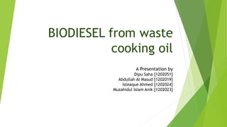 BIODIESEL from waste
cooking oil
A Presentation by
Dipu Saha [1202051]
Abdullah Al Masud [1202019]
Isteaque Ahmed [1202024]
Muzahidul Islam Anik [1202023]
 