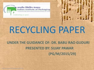 RECYCLING PAPER
UNDER THE GUIDANCE OF: DR. BABU RAO GUDURI
PRESENTED BY: SUJAY PAWAR
(PG/M/2015/29)
 