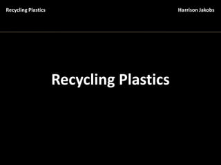 Recycling Plastics                        Harrison Jakobs




                     Recycling Plastics
 