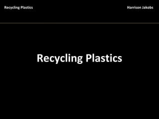 Recycling Plastics Harrison Jakobs
Recycling Plastics
 