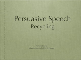 Persuasive Speech
      Recycling


             Kendra Lewis
    Introduction to Public Speaking
 