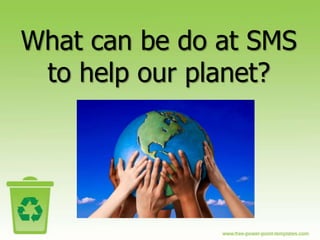 What can be do at SMS
 to help our planet?
 