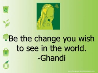 Be the change you wish
  to see in the world.
        -Ghandi
 