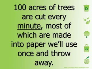 100 acres of trees
    are cut every
  minute, most of
  which are made
into paper we’ll use
  once and throw
        away.
 