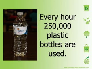 Every hour
 250,000
  plastic
bottles are
  used.
 
