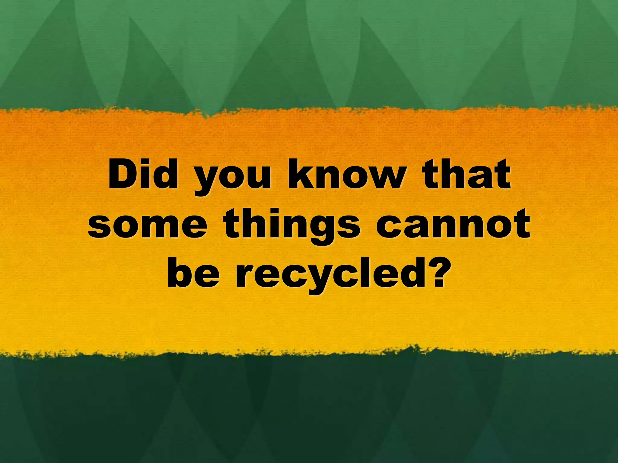 Did you know that 
some things cannot 
be recycled? 
 