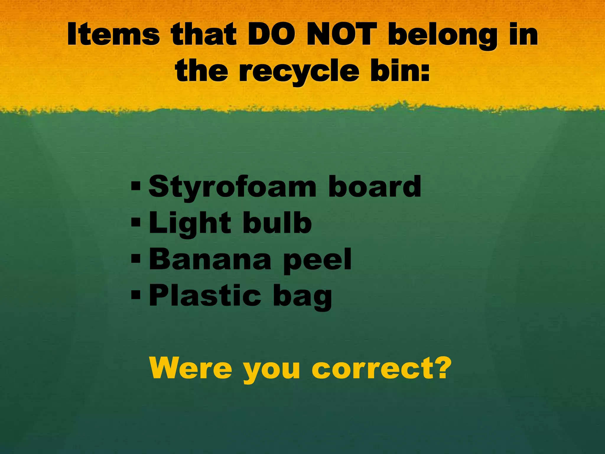 Items that DO NOT belong in 
the recycle bin: 
 Styrofoam board 
 Light bulb 
 Banana peel 
 Plastic bag 
Were you correct? 
 