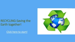 RECYCLING-Saving the
Earth together!
Click here to start!
 