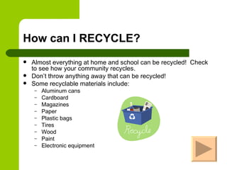 How can I RECYCLE?
   Almost everything at home and school can be recycled! Check
    to see how your community recycles....
